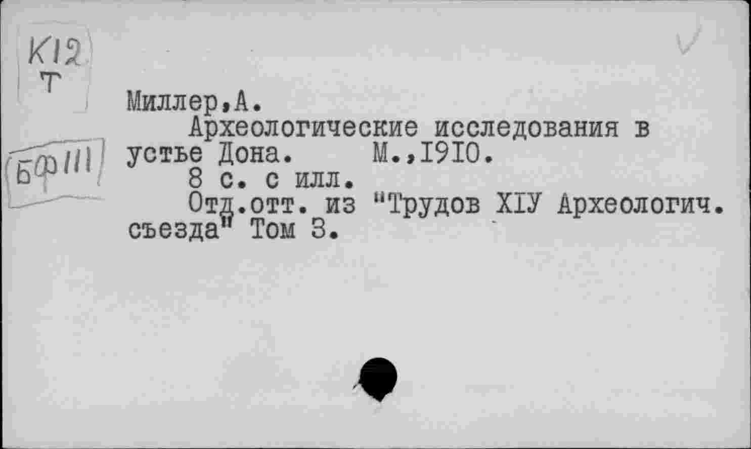 ﻿Миллер»А.
Археологические исследования в устье Дона. М.,1910.
8 с. с илл.
Отд.отт. из “Трудов ХІУ Археологии. съезда1’ Том 3.